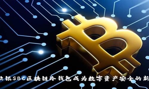 为何软银SBC区块链冷钱包成为数字资产安全的新选择？