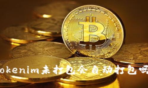 Tokenim未打包会自动打包吗？