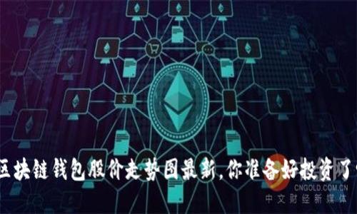 : 区块链钱包股价走势图最新，你准备好投资了吗？