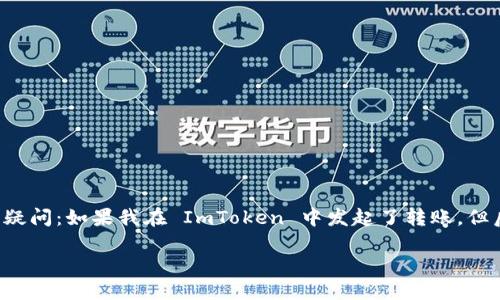 ImToken 是一个流行的数字钱包，用户可以方便地进行加密货币的转账与管理。但是，许多用户在使用 ImToken 时可能会遇到这样的疑问：如果我在 ImToken 中发起了转账，但后悔了，是否可以取消这笔转账呢？在这里，我们将为您详细解答这个问题，并介绍 ImToken 的相关功能以及如何有效地管理您的转账。

ImToken转账后悔了？如何取消转账？