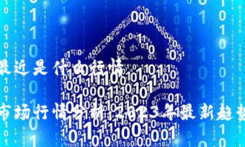 区块链最近是什么行情

区块链市场行情分析：2023年最新趋势与预测