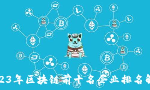  
2023年区块链前十名企业排名解析