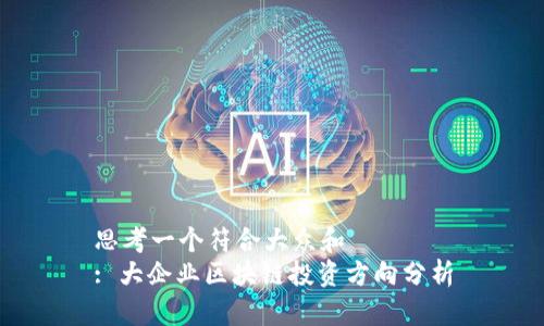思考一个符合大众和  
: 大企业区块链投资方向分析
