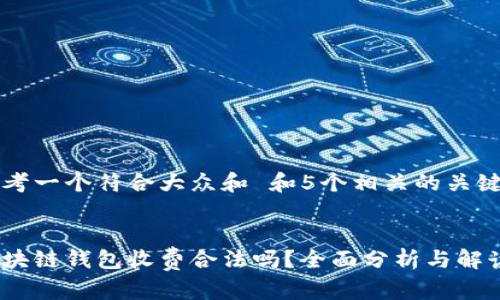 思考一个符合大众和 和5个相关的关键词


区块链钱包收费合法吗？全面分析与解读