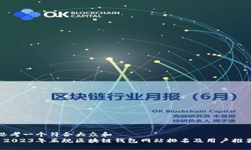 思考一个符合大众和  
 2023年正规区块链钱包网站排名及用户推荐