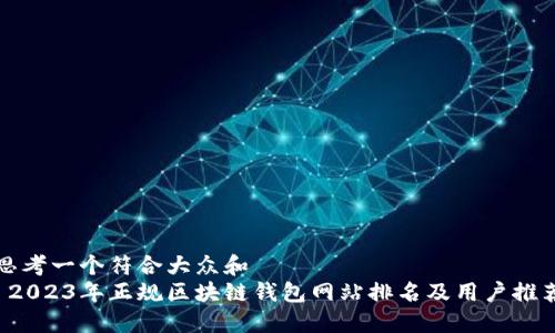 思考一个符合大众和  
 2023年正规区块链钱包网站排名及用户推荐
